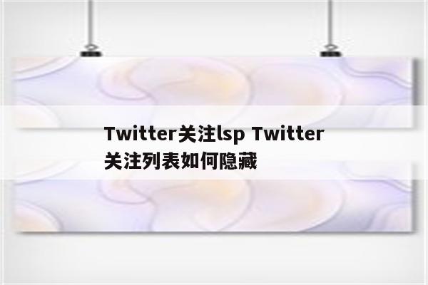 Twitter关注lsp Twitter关注列表如何隐藏
