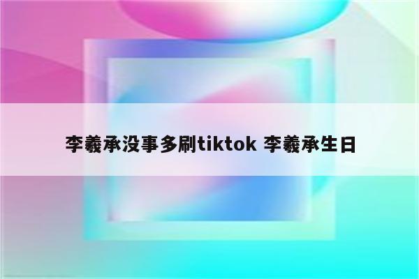 李羲承没事多刷tiktok 李羲承生日