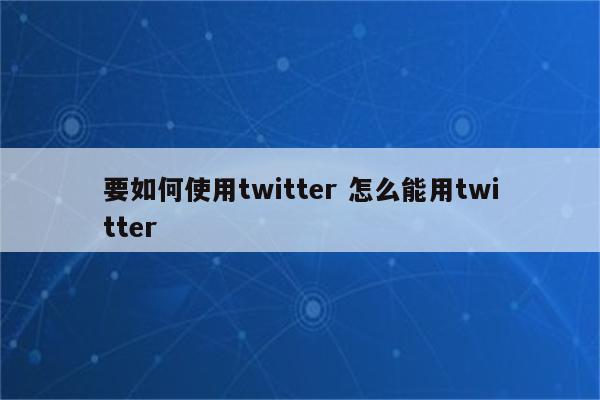 要如何使用twitter 怎么能用twitter