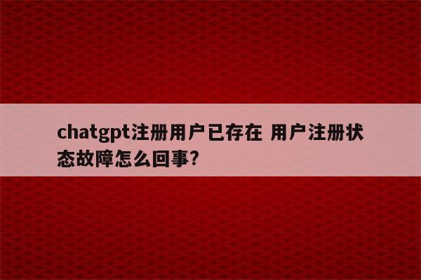 chatgpt注册用户已存在 用户注册状态故障怎么回事?
