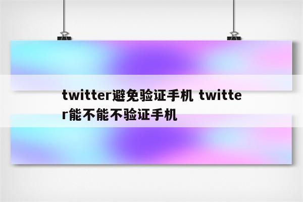 twitter避免验证手机 twitter能不能不验证手机
