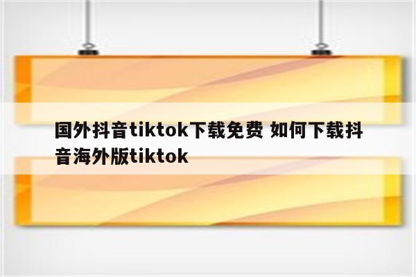 国外抖音tiktok下载免费 如何下载抖音海外版tiktok