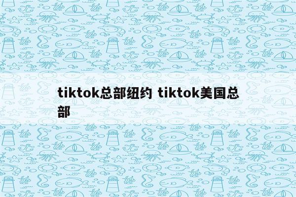 tiktok总部纽约 tiktok美国总部