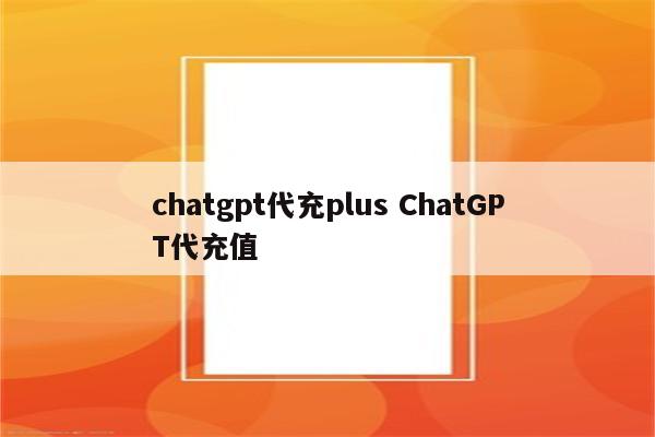 chatgpt代充plus ChatGPT代充值