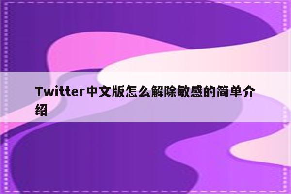 Twitter中文版怎么解除敏感的简单介绍