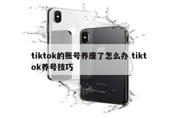 tiktok的账号养废了怎么办 tiktok养号技巧