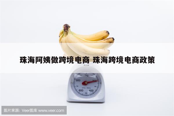 珠海阿姨做跨境电商 珠海跨境电商政策