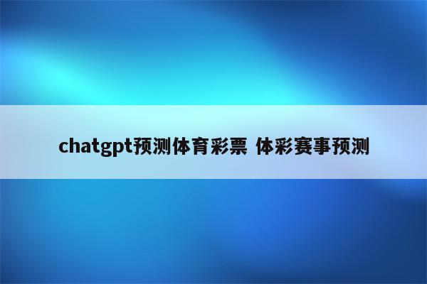 chatgpt预测体育彩票 体彩赛事预测