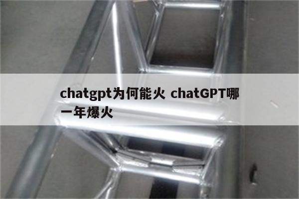chatgpt为何能火 chatGPT哪一年爆火
