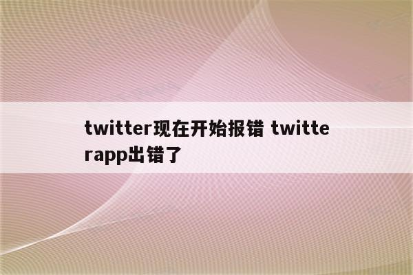 twitter现在开始报错 twitterapp出错了
