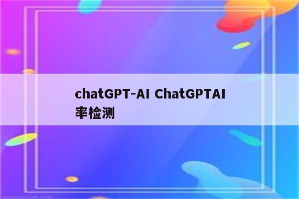 chatGPT-AI ChatGPTAI率检测