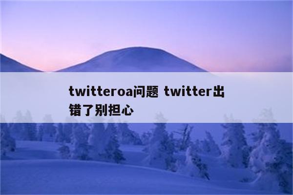 twitteroa问题 twitter出错了别担心