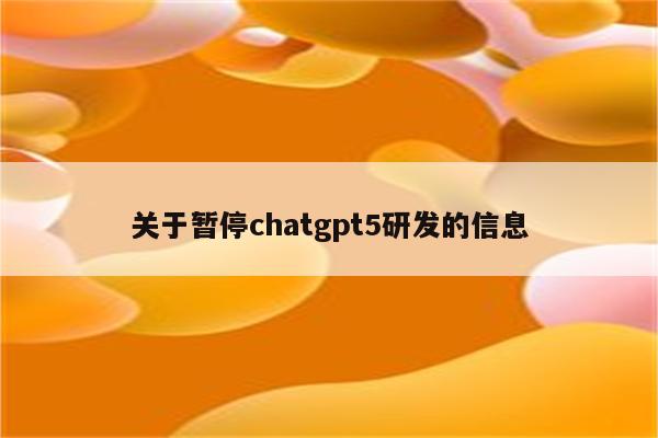 关于暂停chatgpt5研发的信息