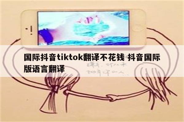 国际抖音tiktok翻译不花钱 抖音国际版语言翻译