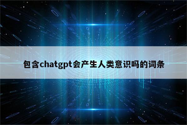 包含chatgpt会产生人类意识吗的词条