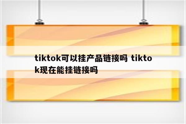 tiktok可以挂产品链接吗 tiktok现在能挂链接吗