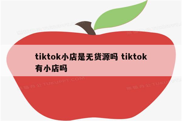 tiktok小店是无货源吗 tiktok有小店吗