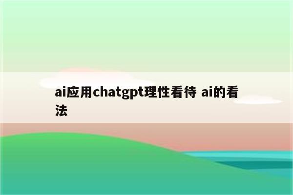 ai应用chatgpt理性看待 ai的看法