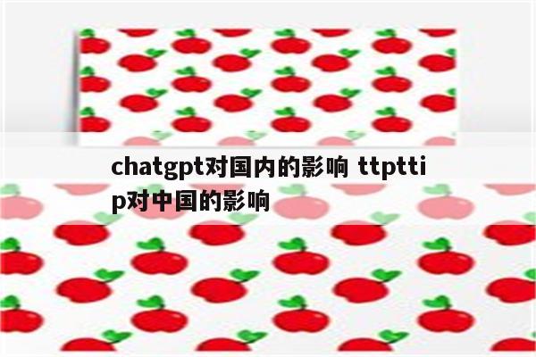 chatgpt对国内的影响 ttpttip对中国的影响