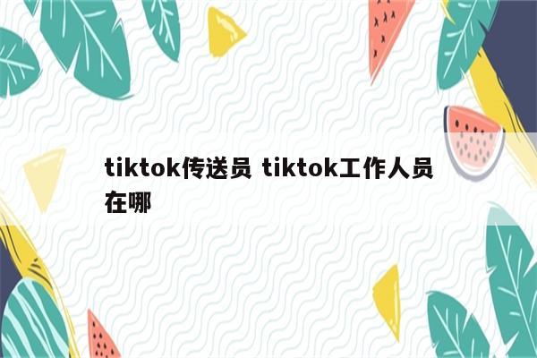 tiktok传送员 tiktok工作人员在哪