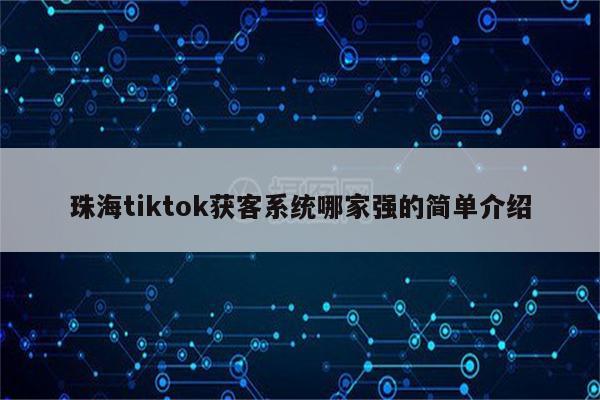 珠海tiktok获客系统哪家强的简单介绍