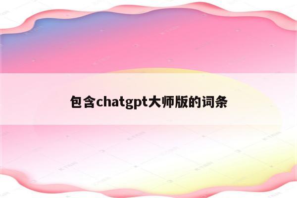 包含chatgpt大师版的词条