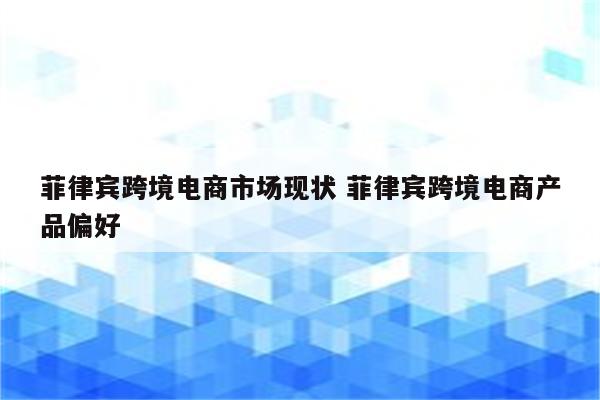 菲律宾跨境电商市场现状 菲律宾跨境电商产品偏好
