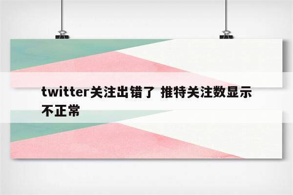 twitter关注出错了 推特关注数显示不正常