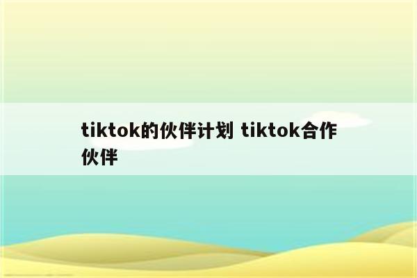 tiktok的伙伴计划 tiktok合作伙伴