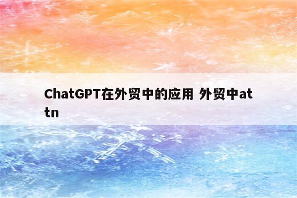 ChatGPT在外贸中的应用 外贸中attn
