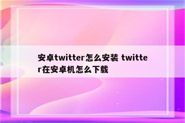 安卓twitter怎么安装 twitter在安卓机怎么下载