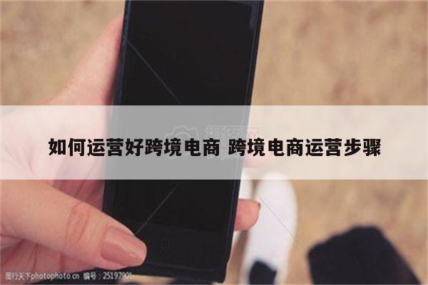如何运营好跨境电商 跨境电商运营步骤
