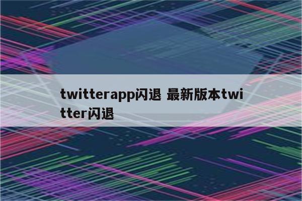 twitterapp闪退 最新版本twitter闪退