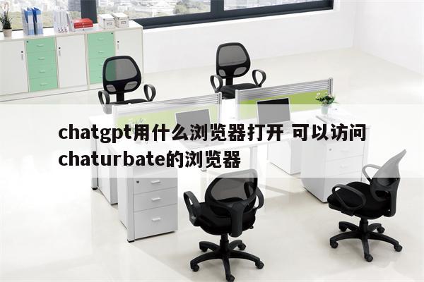 chatgpt用什么浏览器打开 可以访问chaturbate的浏览器