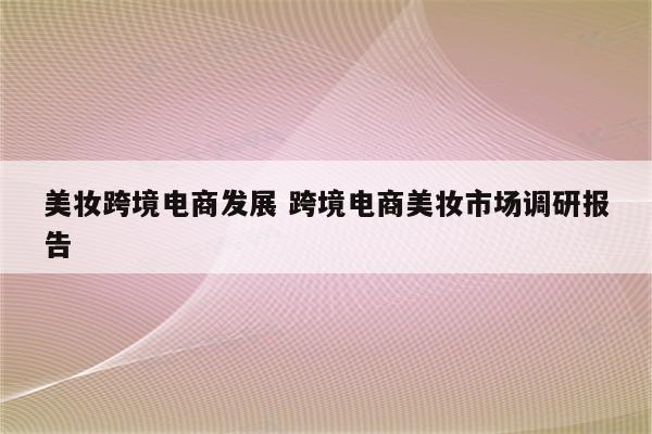 美妆跨境电商发展 跨境电商美妆市场调研报告