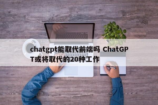 chatgpt能取代前端吗 ChatGPT或将取代的20种工作