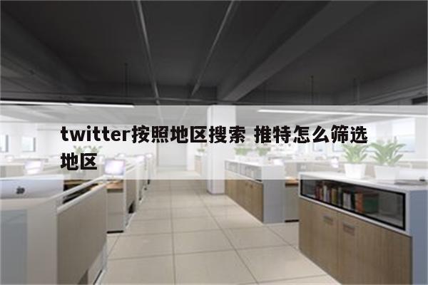 twitter按照地区搜索 推特怎么筛选地区
