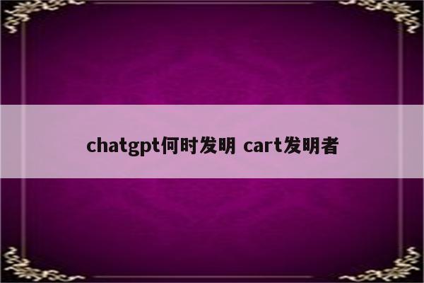 chatgpt何时发明 cart发明者