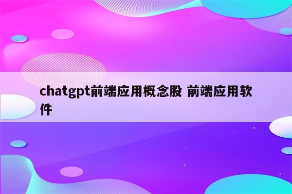 chatgpt前端应用概念股 前端应用软件