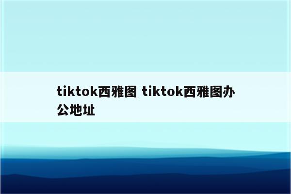 tiktok西雅图 tiktok西雅图办公地址
