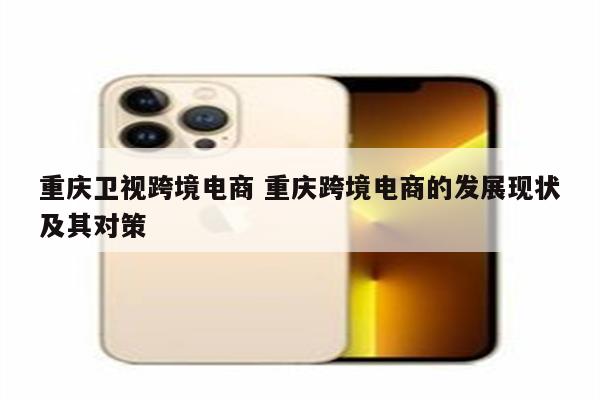 重庆卫视跨境电商 重庆跨境电商的发展现状及其对策