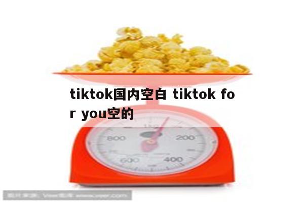 tiktok国内空白 tiktok for you空的