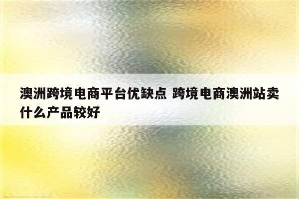 澳洲跨境电商平台优缺点 跨境电商澳洲站卖什么产品较好
