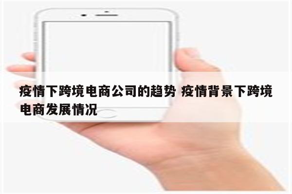 疫情下跨境电商公司的趋势 疫情背景下跨境电商发展情况