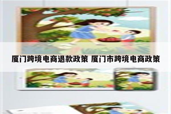 厦门跨境电商退款政策 厦门市跨境电商政策