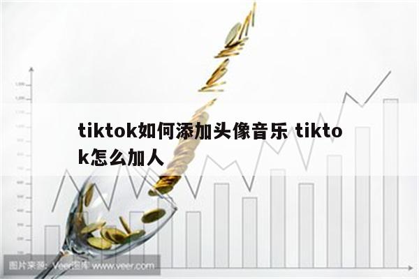 tiktok如何添加头像音乐 tiktok怎么加人