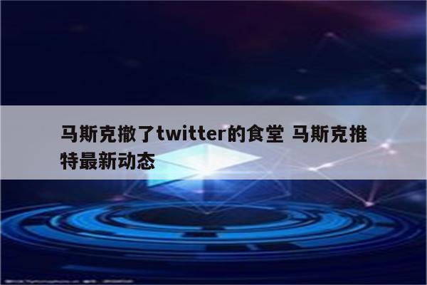 马斯克撤了twitter的食堂 马斯克推特最新动态