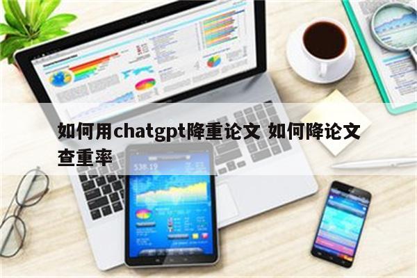 如何用chatgpt降重论文 如何降论文查重率