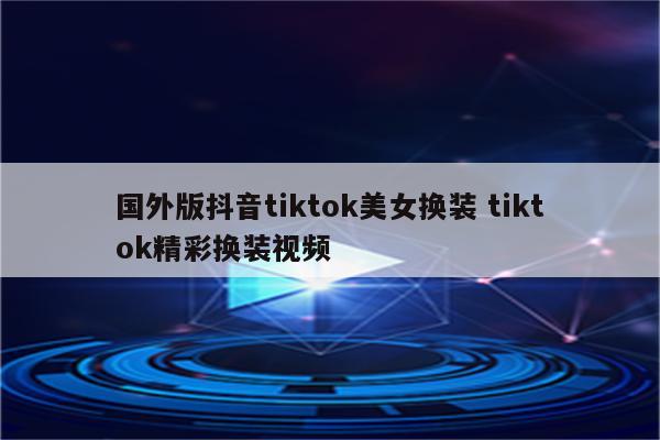 国外版抖音tiktok美女换装 tiktok精彩换装视频