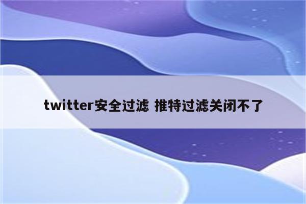 twitter安全过滤 推特过滤关闭不了